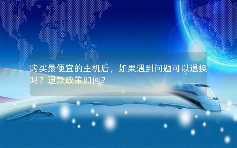 购买最便宜的主机后，如果遇到问题可以退换吗？退款政策如何？