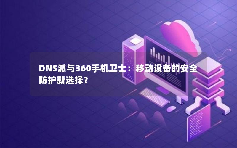 DNS派与360手机卫士：移动设备的安全防护新选择？