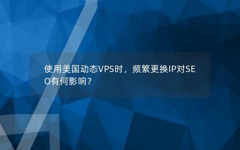 使用美国动态VPS时，频繁更换IP对SEO有何影响？