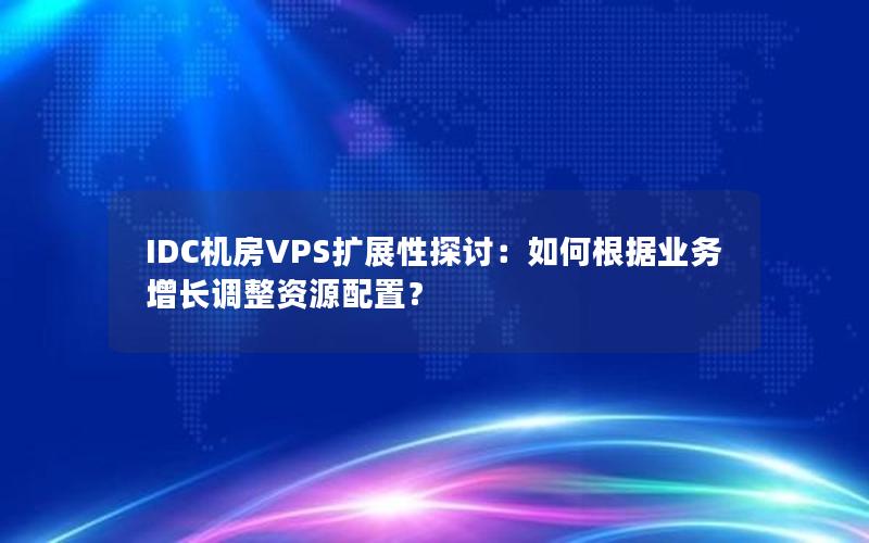 IDC机房VPS扩展性探讨：如何根据业务增长调整资源配置？