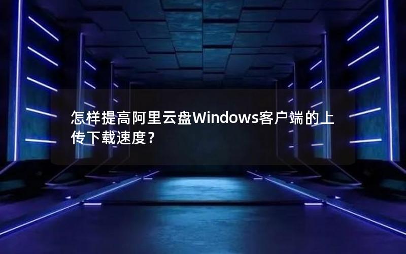 怎样提高阿里云盘Windows客户端的上传下载速度？