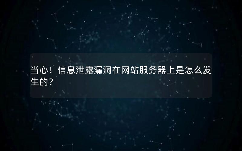 当心！信息泄露漏洞在网站服务器上是怎么发生的？