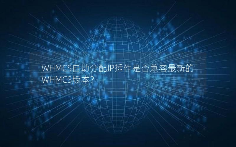 WHMCS自动分配IP插件是否兼容最新的WHMCS版本？