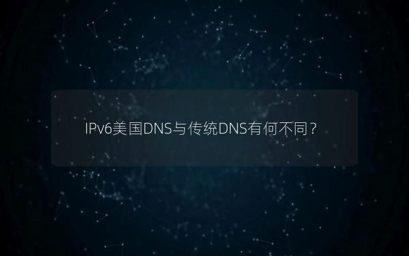 IPv6美国DNS与传统DNS有何不同？