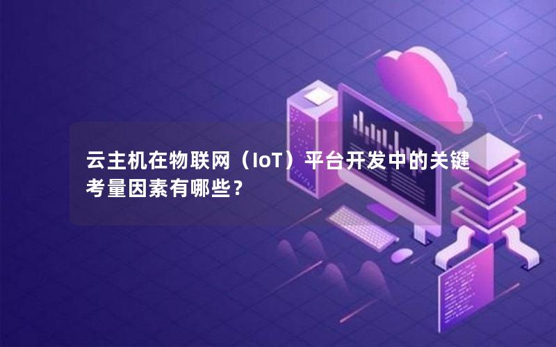 云主机在物联网（IoT）平台开发中的关键考量因素有哪些？