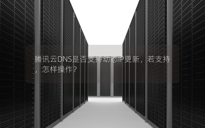 腾讯云DNS是否支持动态IP更新，若支持，怎样操作？