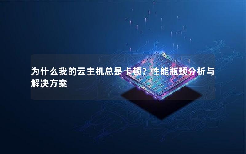 为什么我的云主机总是卡顿？性能瓶颈分析与解决方案