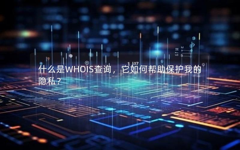 什么是WHOIS查询，它如何帮助保护我的隐私？