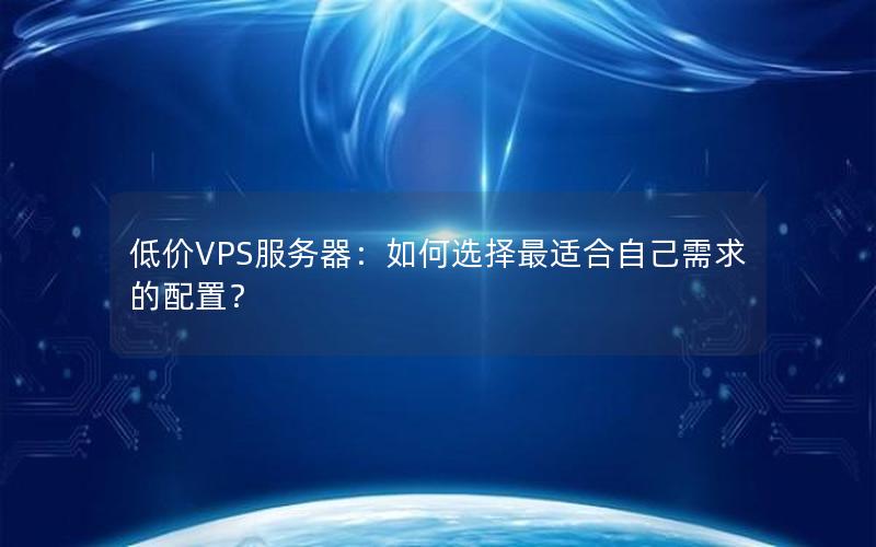 低价VPS服务器：如何选择最适合自己需求的配置？