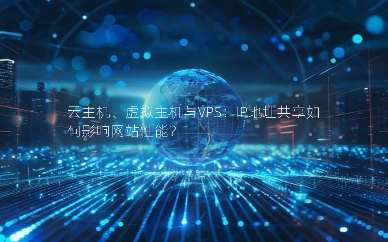 云主机、虚拟主机与VPS：IP地址共享如何影响网站性能？