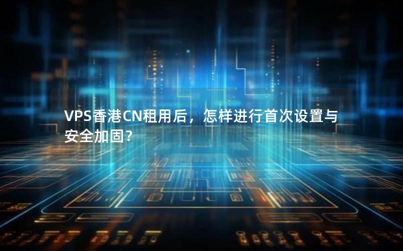 VPS香港CN租用后，怎样进行首次设置与安全加固？