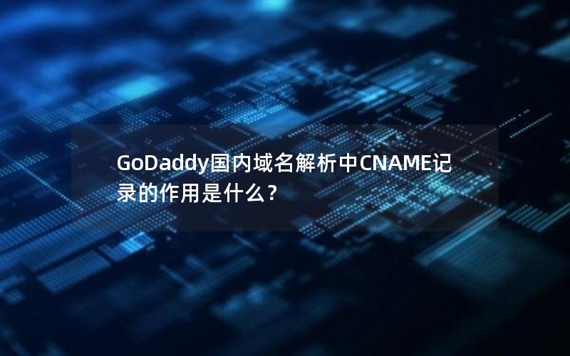 GoDaddy国内域名解析中CNAME记录的作用是什么？