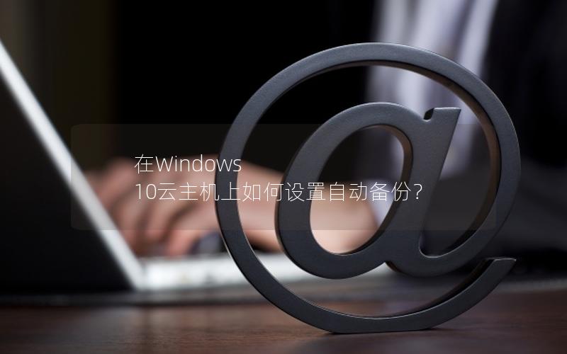 在Windows 10云主机上如何设置自动备份？