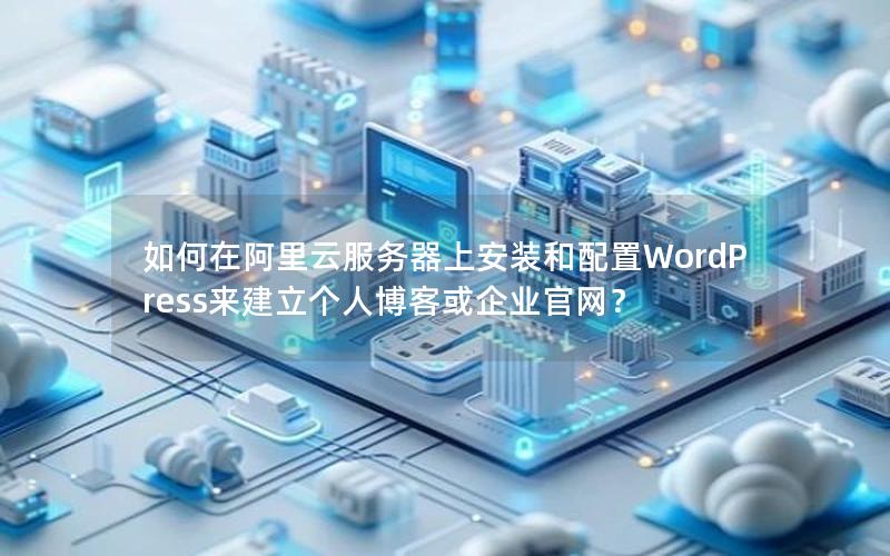 如何在阿里云服务器上安装和配置WordPress来建立个人博客或企业官网？