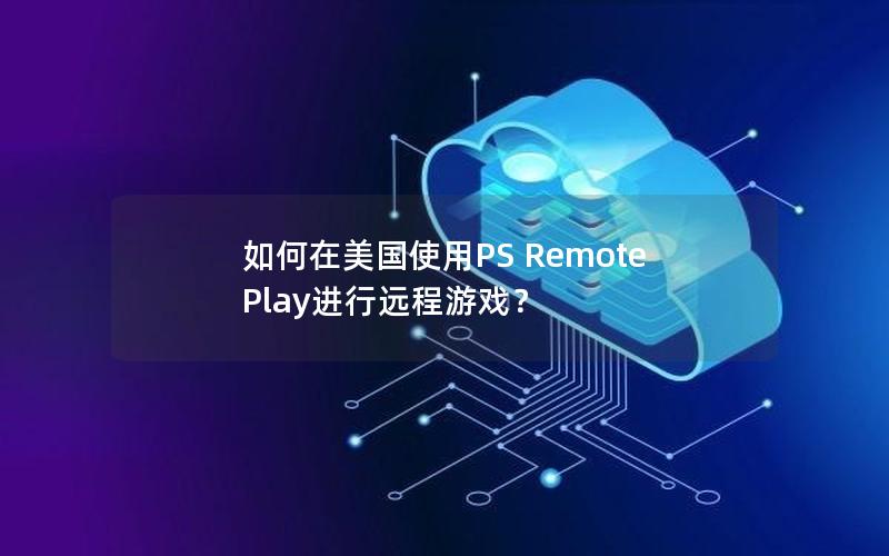 如何在美国使用PS Remote Play进行远程游戏？