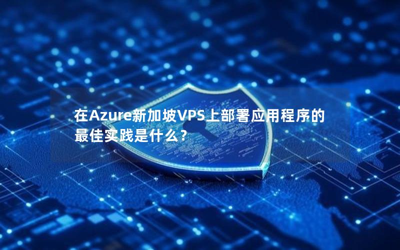 在Azure新加坡VPS上部署应用程序的最佳实践是什么？