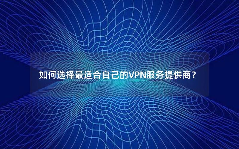 如何选择最适合自己的VPN服务提供商？