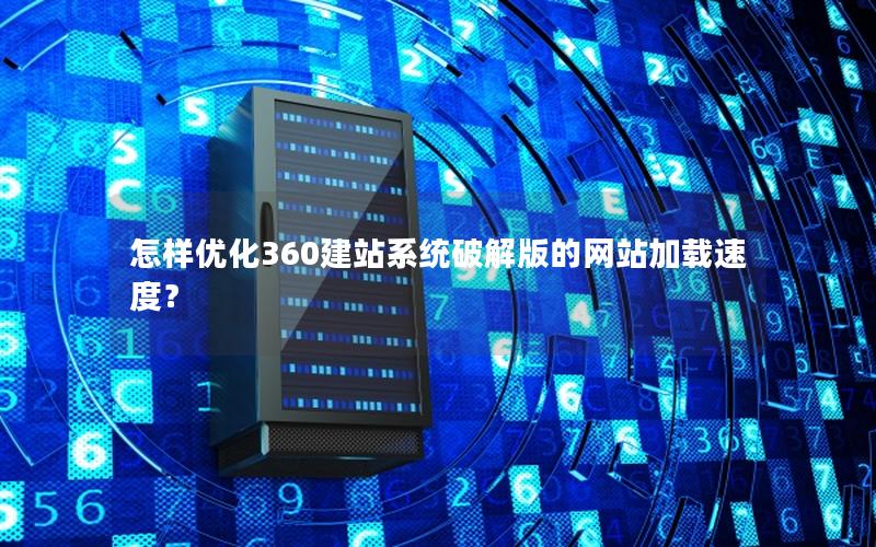 怎样优化360建站系统破解版的网站加载速度？