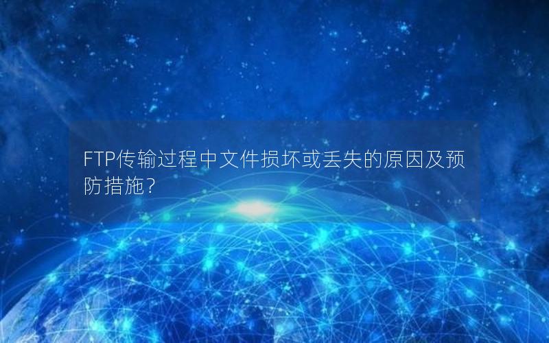 FTP传输过程中文件损坏或丢失的原因及预防措施？