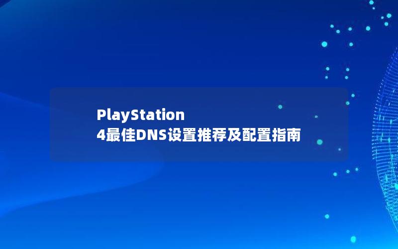 PlayStation 4最佳DNS设置推荐及配置指南