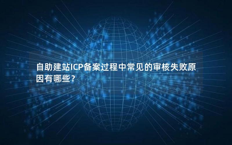 自助建站ICP备案过程中常见的审核失败原因有哪些？