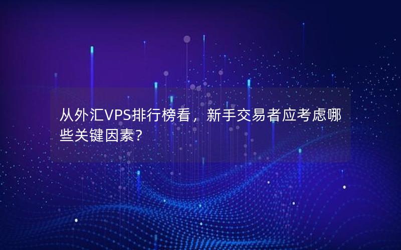 从外汇VPS排行榜看，新手交易者应考虑哪些关键因素？