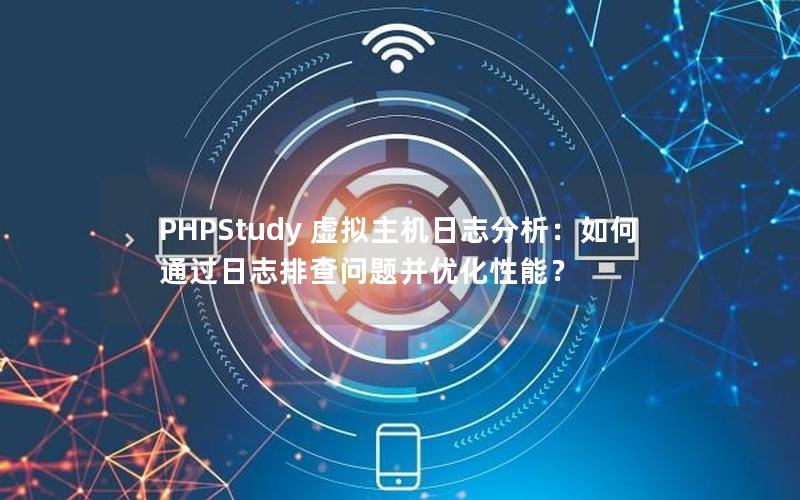 PHPStudy 虚拟主机日志分析：如何通过日志排查问题并优化性能？