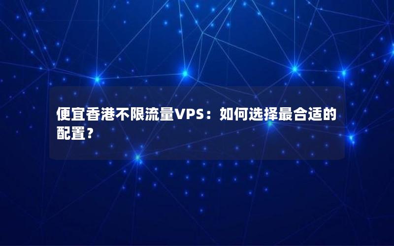 便宜香港不限流量VPS：如何选择最合适的配置？