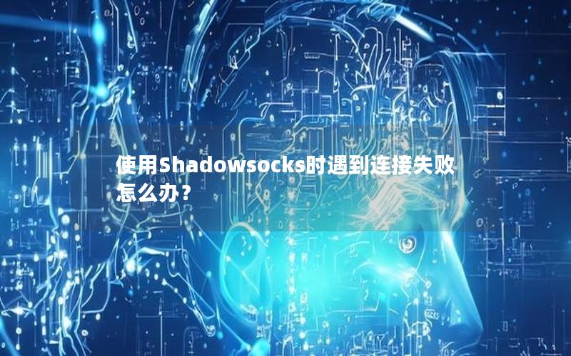 使用Shadowsocks时遇到连接失败怎么办？