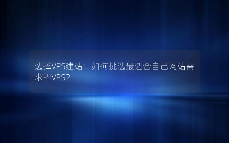 选择VPS建站：如何挑选最适合自己网站需求的VPS？