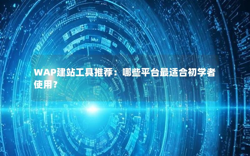 WAP建站工具推荐：哪些平台最适合初学者使用？