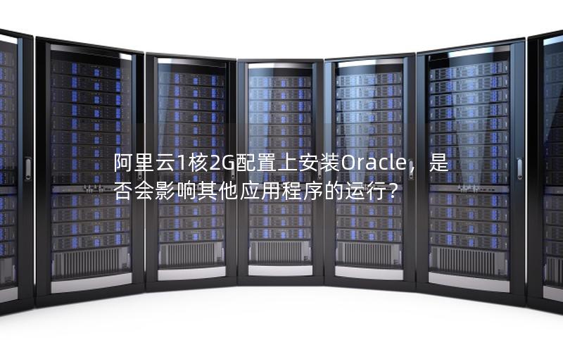 阿里云1核2G配置上安装Oracle，是否会影响其他应用程序的运行？