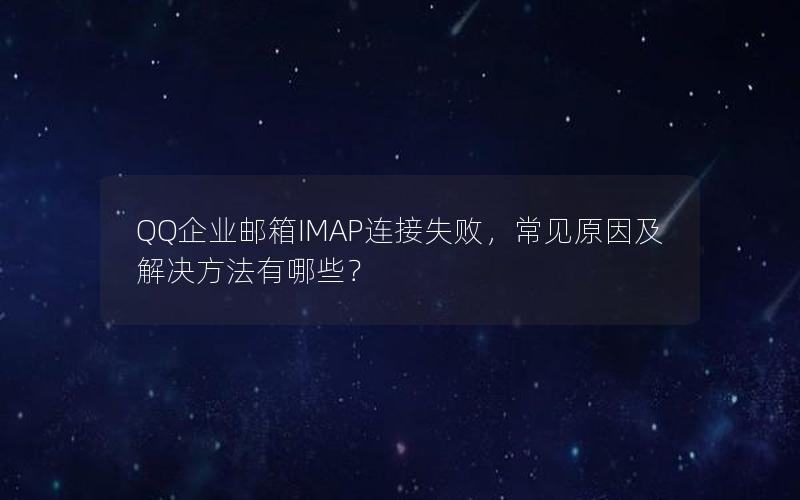 QQ企业邮箱IMAP连接失败，常见原因及解决方法有哪些？