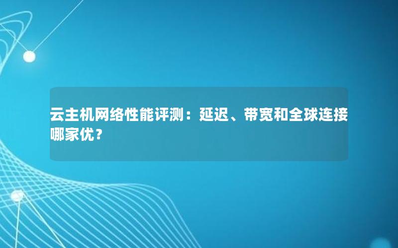 云主机网络性能评测：延迟、带宽和全球连接哪家优？