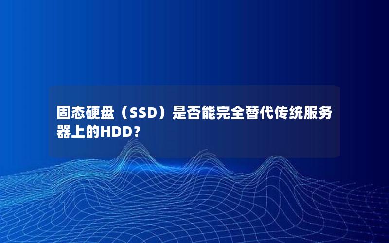 固态硬盘（SSD）是否能完全替代传统服务器上的HDD？