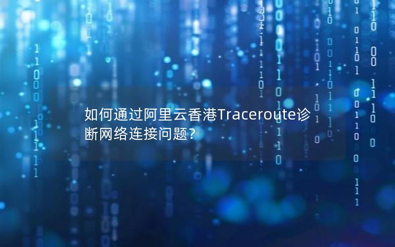 如何通过阿里云香港Traceroute诊断网络连接问题？