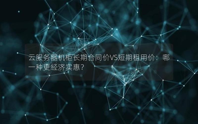 云服务器机柜长期合同价VS短期租用价：哪一种更经济实惠？