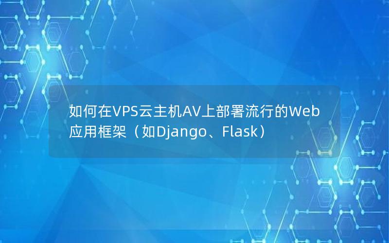 如何在VPS云主机AV上部署流行的Web应用框架（如Django、Flask）