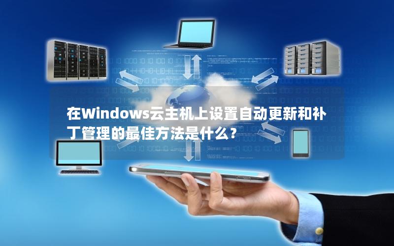 在Windows云主机上设置自动更新和补丁管理的最佳方法是什么？