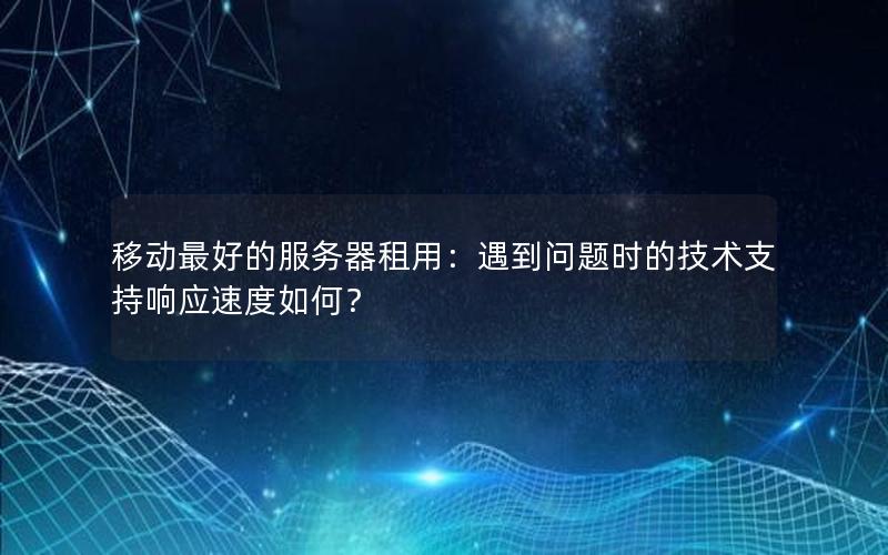 移动最好的服务器租用：遇到问题时的技术支持响应速度如何？