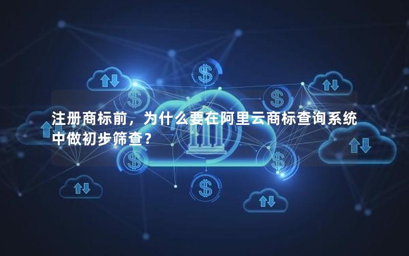 注册商标前，为什么要在阿里云商标查询系统中做初步筛查？