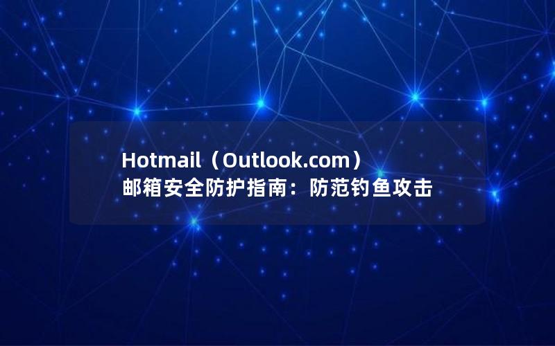 Hotmail（Outlook.com）邮箱安全防护指南：防范钓鱼攻击