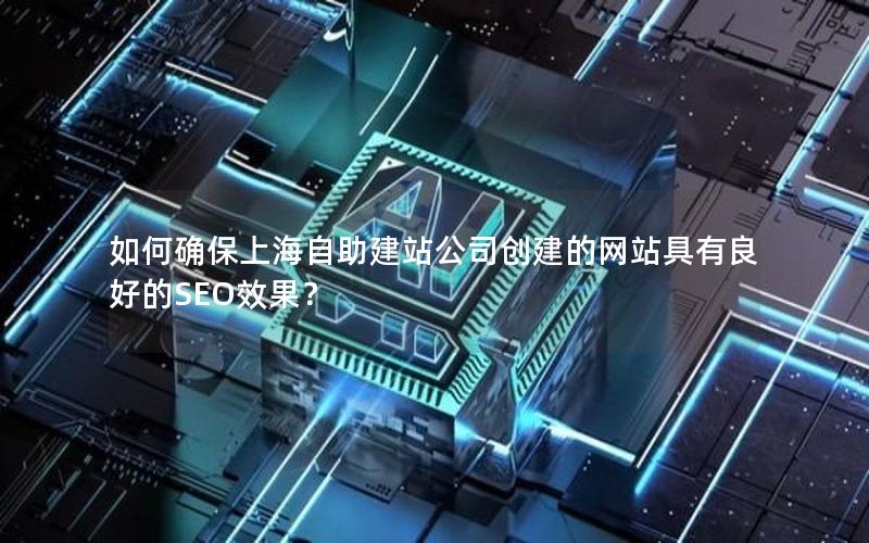 如何确保上海自助建站公司创建的网站具有良好的SEO效果？