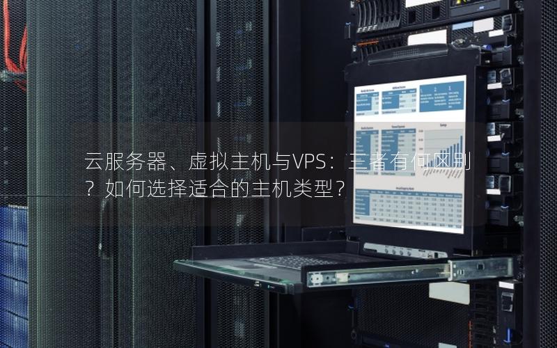 云服务器、虚拟主机与VPS：三者有何区别？如何选择适合的主机类型？