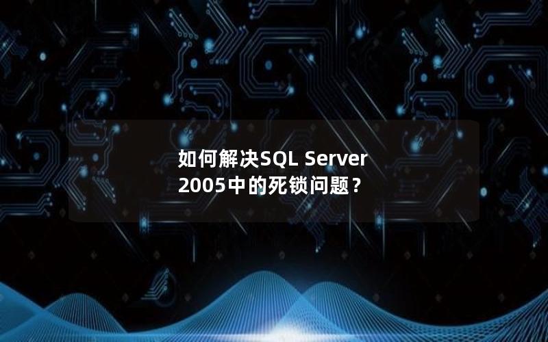 如何解决SQL Server 2005中的死锁问题？