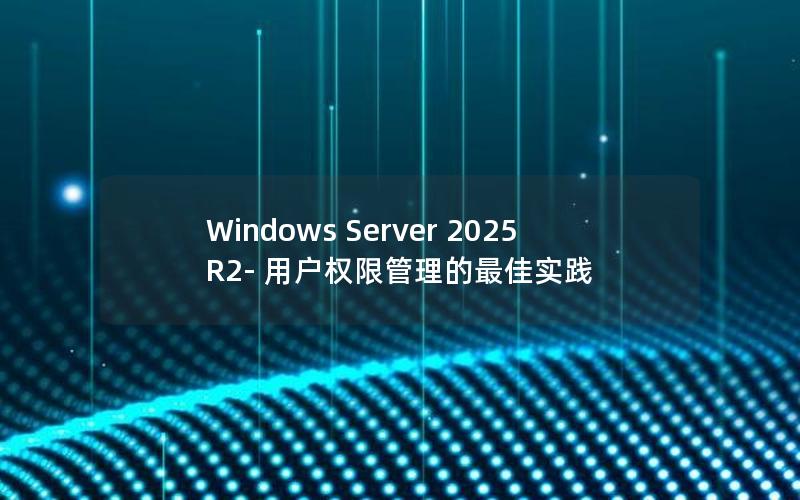 Windows Server 2025 R2- 用户权限管理的最佳实践