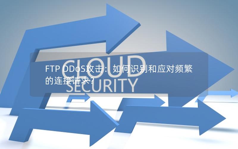 FTP DDoS攻击：如何识别和应对频繁的连接请求？