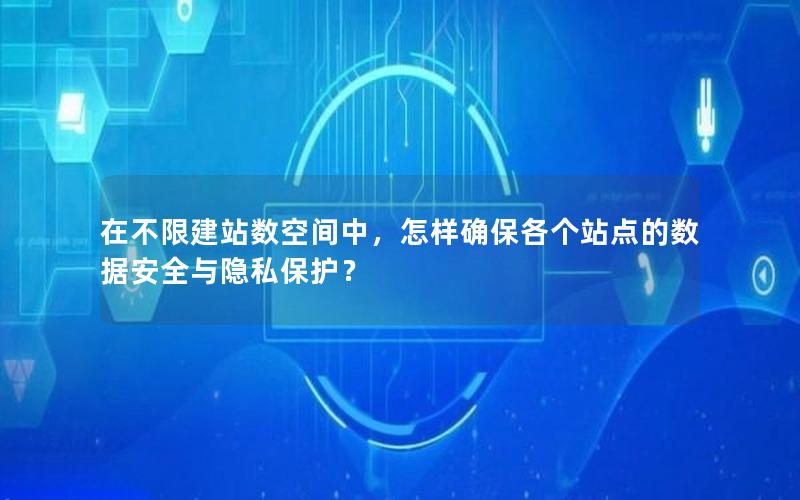 在不限建站数空间中，怎样确保各个站点的数据安全与隐私保护？