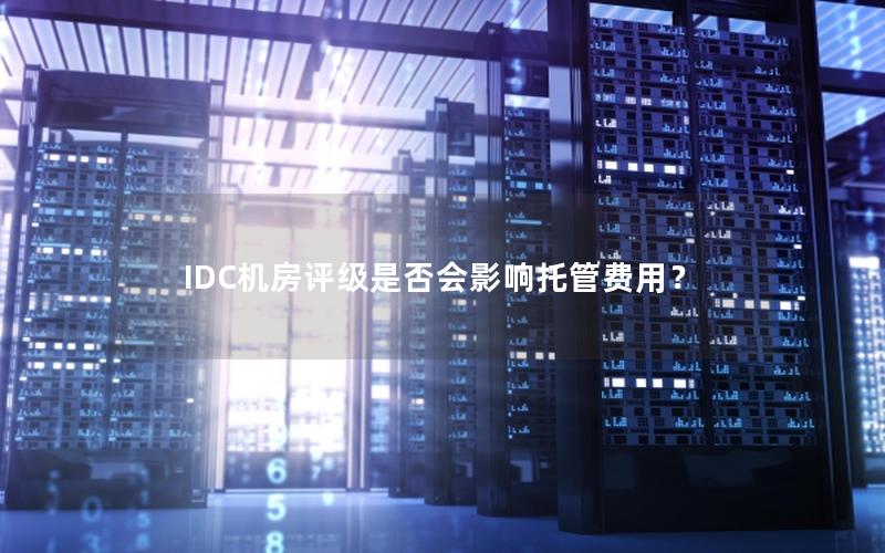 IDC机房评级是否会影响托管费用？