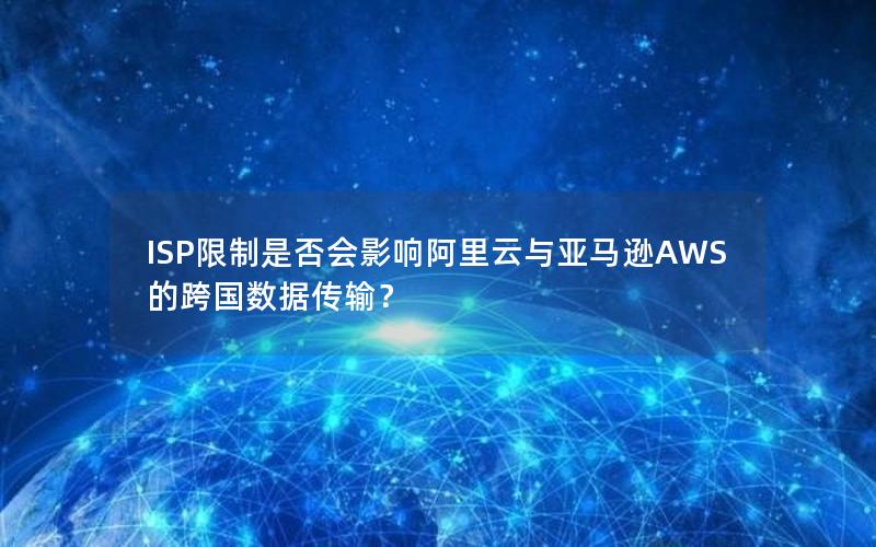 ISP限制是否会影响阿里云与亚马逊AWS的跨国数据传输？